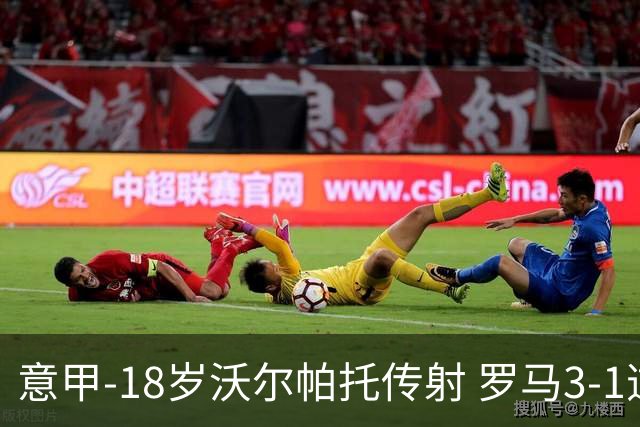 意甲-18岁沃尔帕托传射 罗马3-1逆转夺客场4连胜