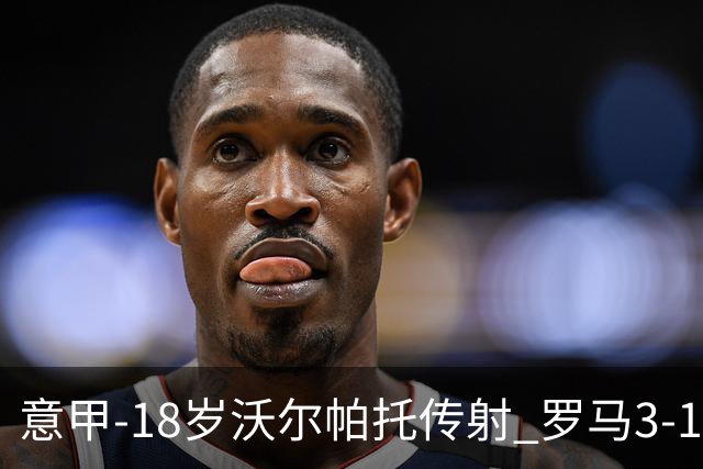 意甲-18岁沃尔帕托传射 罗马3-1逆转夺客场4连胜